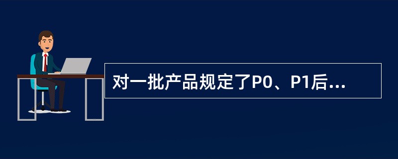 对一批产品规定了P0、P1后,若将抽样方案从(80,0)改为(32,0),将(