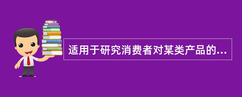 适用于研究消费者对某类产品的认识、偏好和行为、获取消费者对于老产品产生的新想法、