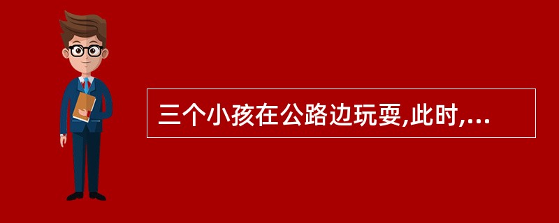 三个小孩在公路边玩耍,此时,一辆轿车急速驶过,三小孩捡起石子向轿车扔去,坐在后排