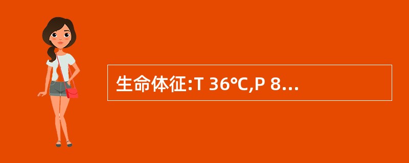 生命体征:T 36℃,P 82次£¯分,R 20次£¯分,BP 117£¯80m