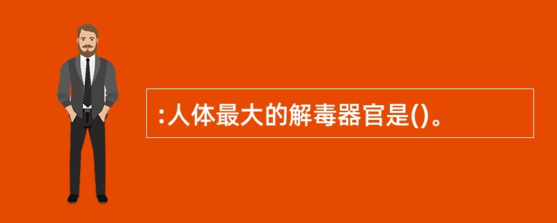 :人体最大的解毒器官是()。