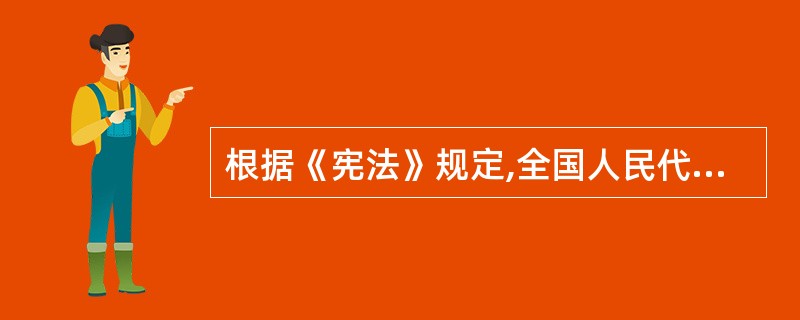 根据《宪法》规定,全国人民代表大会的职权包括( )。