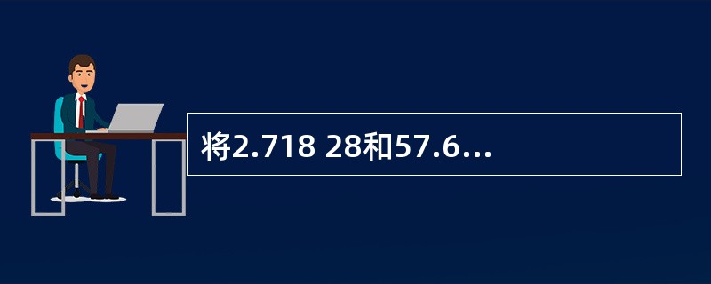 将2.718 28和57.65修约至小数点后一位,正确的结果是( )。