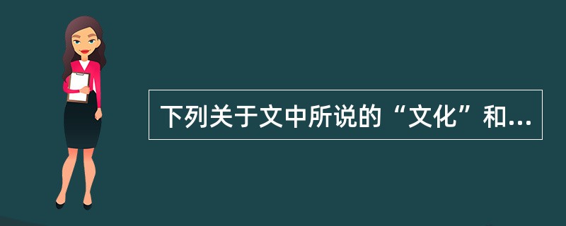 下列关于文中所说的“文化”和“中国文化”的表述,不符合原文意思的一项是 A 文化