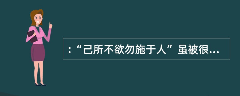 :“己所不欲勿施于人”虽被很多人当作美德,但也可能产生矛盾。例如,没什么人想要和