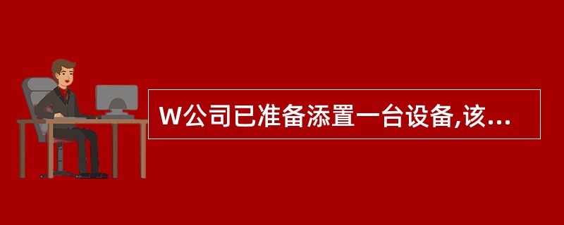 W公司已准备添置一台设备,该设备预计使用年限为6年,正在讨论是购买还是租赁。 有