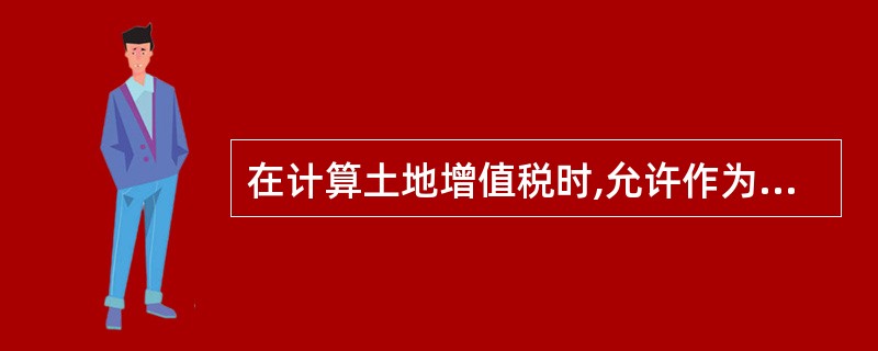 在计算土地增值税时,允许作为扣除项目的是( )。