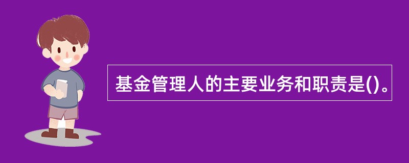 基金管理人的主要业务和职责是()。