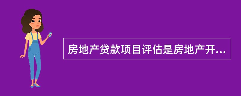 房地产贷款项目评估是房地产开发企业在向银行、信托公司、投资基金等金融机构进行融资