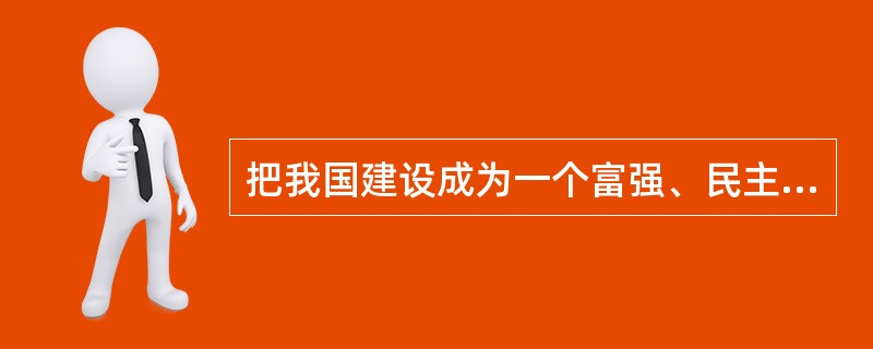 把我国建设成为一个富强、民主、文明、和谐的社会主义现代化国家,实现中华民族的伟大