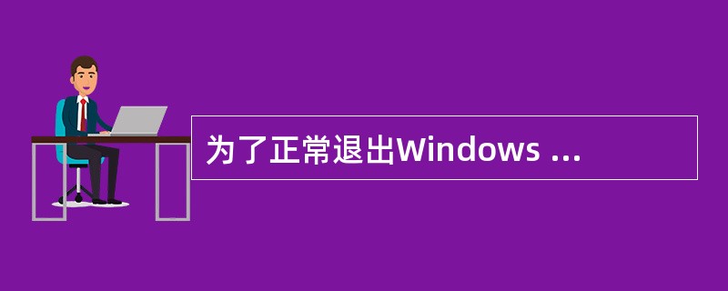 为了正常退出Windows 98,用户采取的安全操作是()