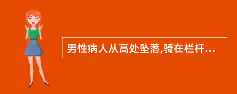 男性病人从高处坠落,骑在栏杆上,自诉会阴部疼痛,尿道滴血伴排尿困难。体检会阴部血