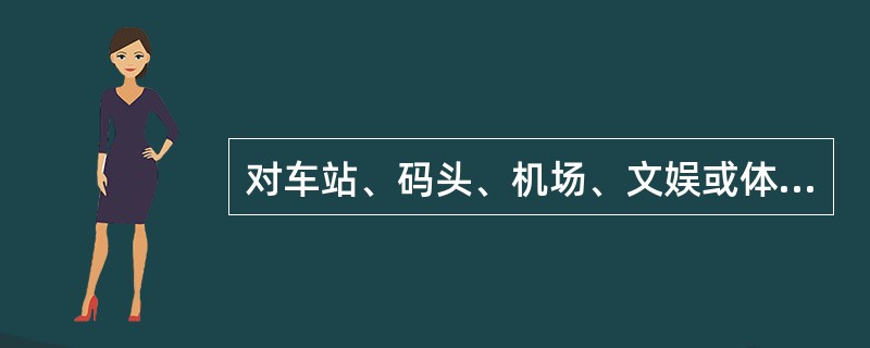 对车站、码头、机场、文娱或体育场所、商场、集贸市场、展览馆场以及公园、风景区等场