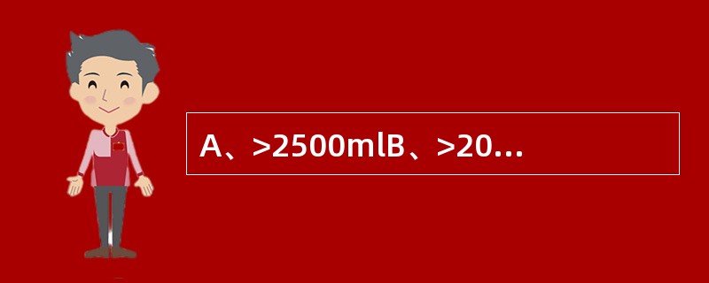 A、>2500mlB、>2000mlC、<1500mlD、1000mlE、500