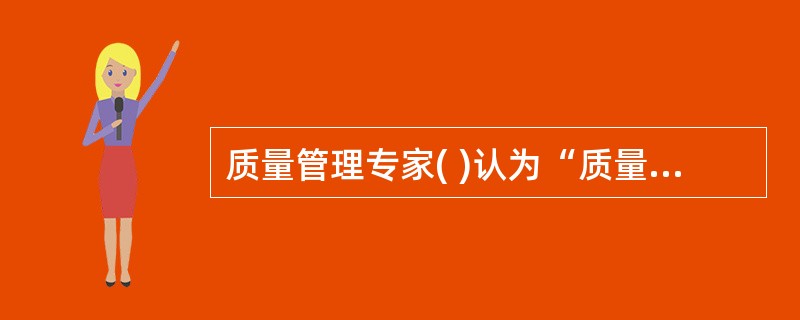 质量管理专家( )认为“质量”有两个方面的含义,一是满足顾客需要,使顾客满意;二