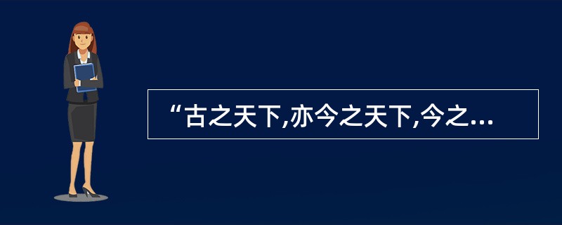 “古之天下,亦今之天下,今之天下,亦古之天下”这是( )。