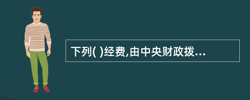 下列( )经费,由中央财政拨付,国家统计局统一管理。