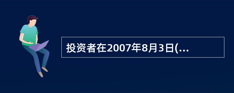 投资者在2007年8月3日(周五,法定节假日前最后一个工作日)赎回了基金份额,那