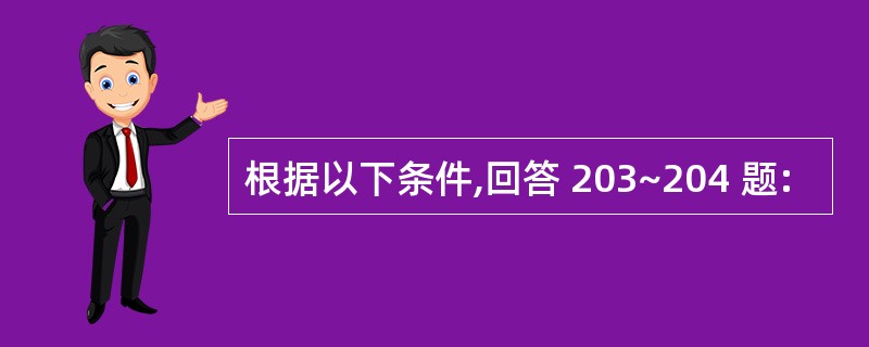 根据以下条件,回答 203~204 题: