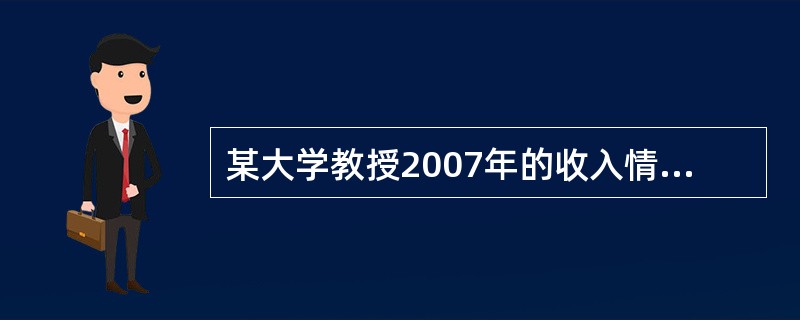 某大学教授2007年的收入情况如下: (1)每月工资收入为2300元; (2)向