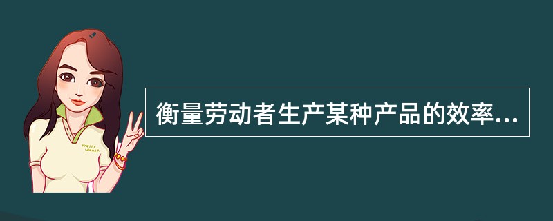 衡量劳动者生产某种产品的效率的指标。