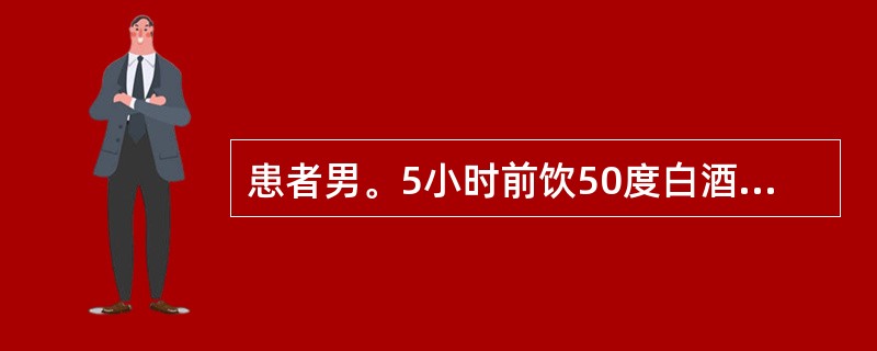 患者男。5小时前饮50度白酒8两,恶心,呕吐。查体:熟睡状态,不易唤醒。醒时答非