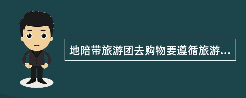 地陪带旅游团去购物要遵循旅游者“需要购物、愿意购物”的原则进行。( )