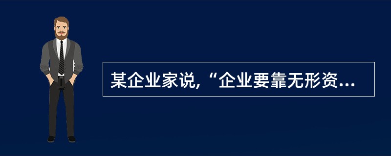 某企业家说,“企业要靠无形资产来盘活有形资产,只有先盘活人,才能盘活资产。”“无