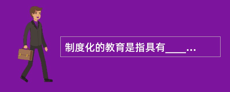 制度化的教育是指具有_____的按_____的教育制度。