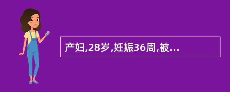 产妇,28岁,妊娠36周,被撞倒出现阴道流血,伴急性下腹剧痛,查体:面色苍白,血