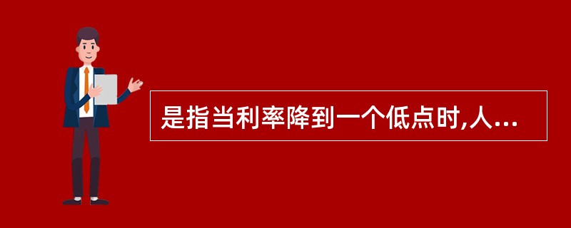 是指当利率降到一个低点时,人们的货币需求会变得无穷大,此时央行无论增加多少货币供