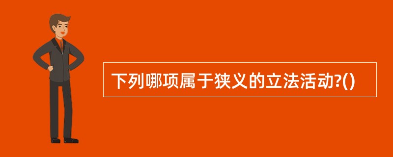下列哪项属于狭义的立法活动?()
