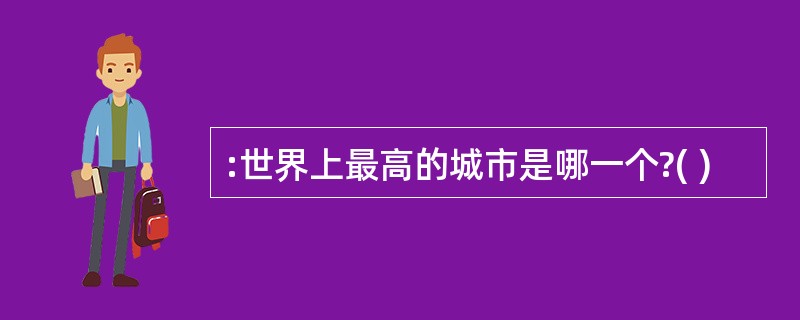 :世界上最高的城市是哪一个?( )