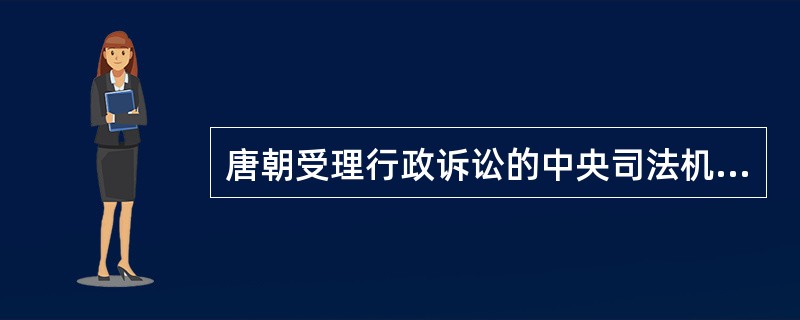 唐朝受理行政诉讼的中央司法机关是()。