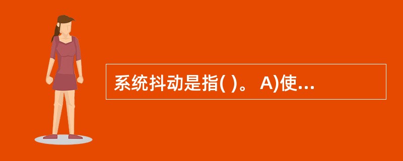 系统抖动是指( )。 A)使用机器时,屏幕闪烁的现象 B)系统盘有问题,致使系统