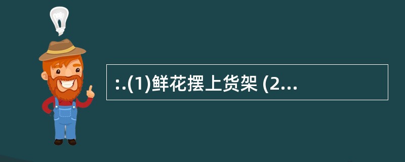 :.(1)鲜花摆上货架 (2)给花朵浇水 (3)建造玻璃暖房 (4)市场调查 (
