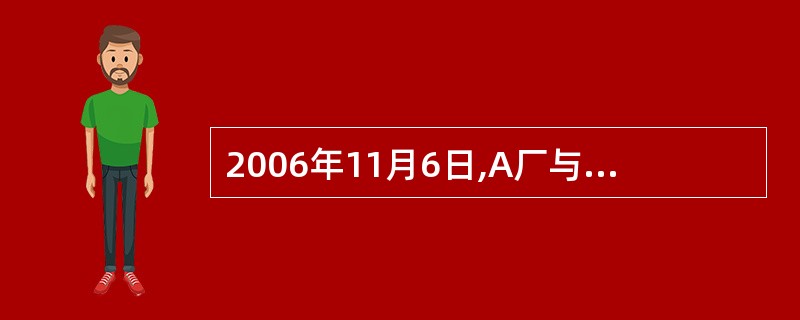 2006年11月6日,A厂与B公司签订一份买卖合同。该合同约定:B公司应于200