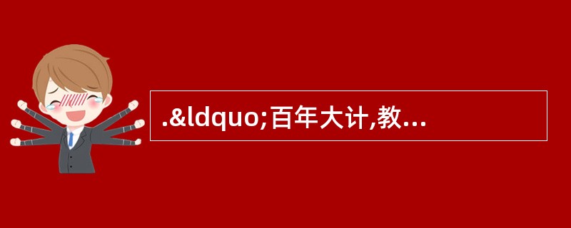 .“百年大计,教育为本”。党中央、国务院高度重视研究制定