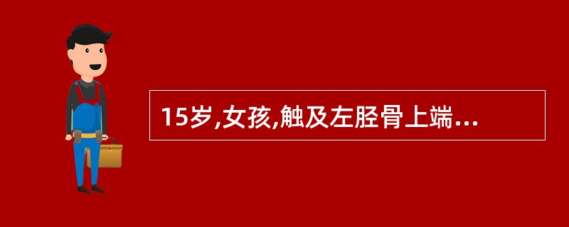 15岁,女孩,触及左胫骨上端内侧硬性肿物,3×1cm,X线示肿物从骨皮质突起界限