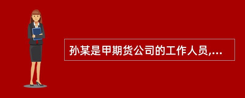 孙某是甲期货公司的工作人员,吴某是该公司的客户。甲期货公司指派孙某为吴某提供交易