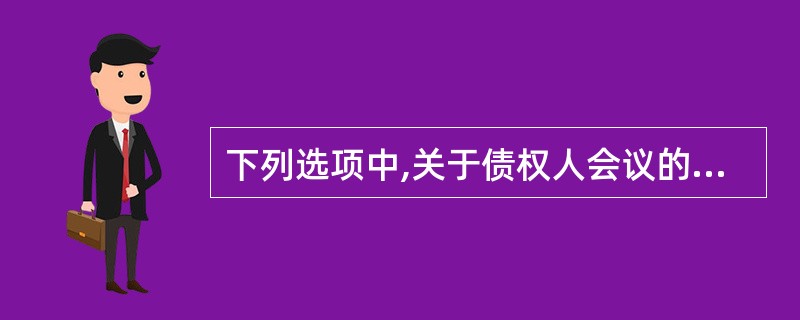 下列选项中,关于债权人会议的说法不正确的是( )。