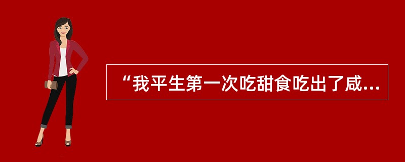 “我平生第一次吃甜食吃出了咸味”中的“咸味”指什么?(3分)