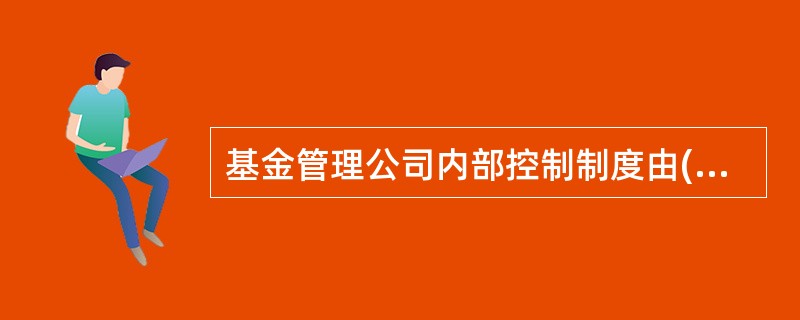 基金管理公司内部控制制度由( )等部分组成。
