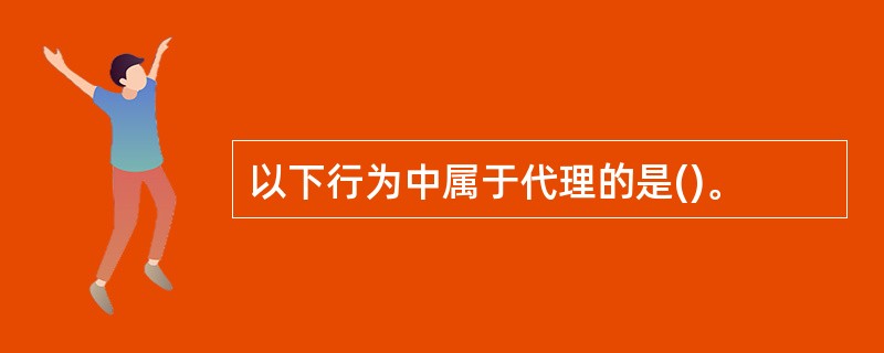 以下行为中属于代理的是()。