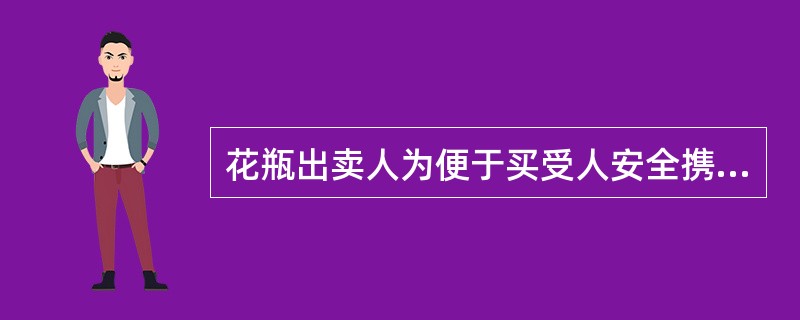 花瓶出卖人为便于买受人安全携带,应妥善包装花瓶,该义务是()。