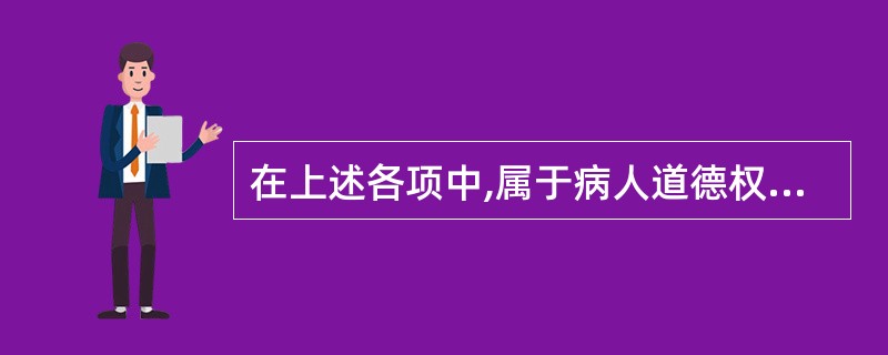 在上述各项中,属于病人道德权利的是( )