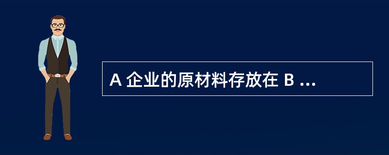 A 企业的原材料存放在 B 企业的仓库里,A 企业按月付给 B 企业仓库管理费,