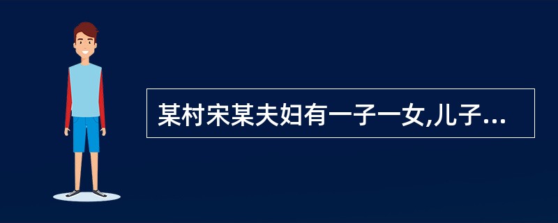 某村宋某夫妇有一子一女,儿子因年幼时受过度惊吓患上精神病,夫妇二人以务农为生,如