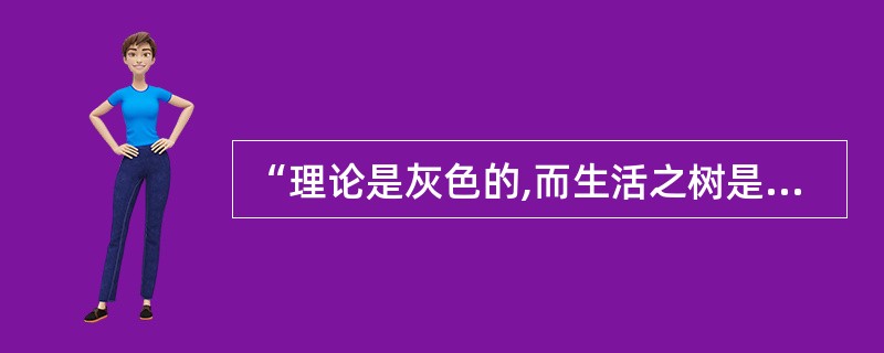 “理论是灰色的,而生活之树是常青的。”“没有革命的理论,就不会有革命的运动。”上