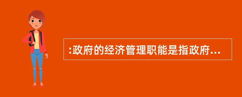 :政府的经济管理职能是指政府为国家经济的稳定和发展,对社会经济生活进行管理的职能